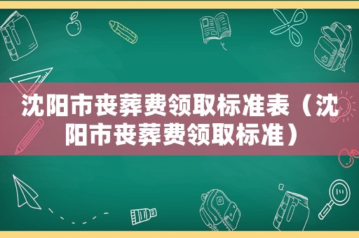 沈陽市喪葬費(fèi)領(lǐng)取標(biāo)準(zhǔn)表（沈陽市喪葬費(fèi)領(lǐng)取標(biāo)準(zhǔn)）