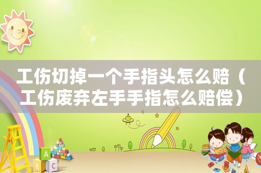 工傷切掉一個手指頭怎么賠（工傷廢棄左手手指怎么賠償）