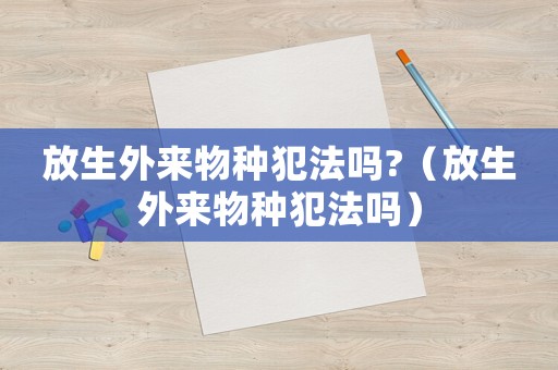 放生外來物種犯法嗎?（放生外來物種犯法嗎）