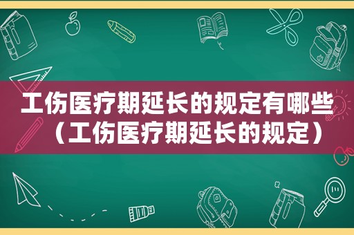 工傷醫療期延長的規定有哪些（工傷醫療期延長的規定）
