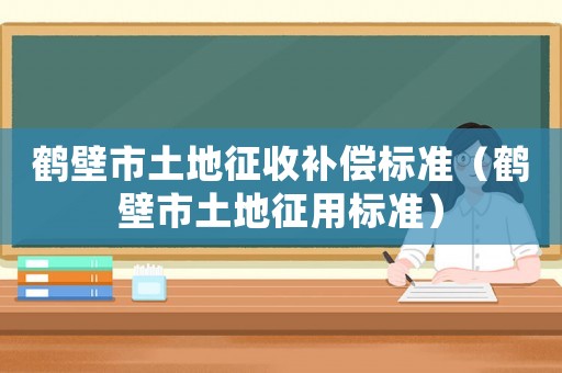 鶴壁市土地征收補償標準（鶴壁市土地征用標準）