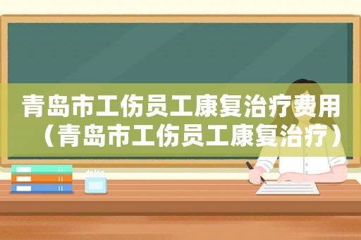 青島市工傷員工康復(fù)治療費(fèi)用（青島市工傷員工康復(fù)治療）