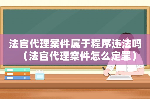 法官代理案件屬于程序違法嗎（法官代理案件怎么定罪）