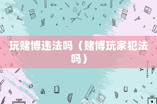 玩賭博違法嗎（賭博玩家犯法嗎）