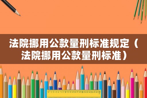 法院挪用公款量刑標(biāo)準(zhǔn)規(guī)定（法院挪用公款量刑標(biāo)準(zhǔn)）