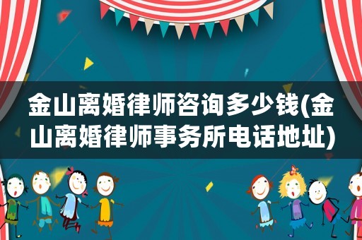金山離婚律師咨詢多少錢(金山離婚律師事務所電話地址)