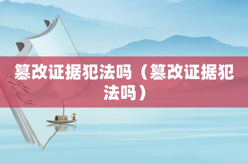 篡改證據(jù)犯法嗎（篡改證據(jù)犯法嗎）