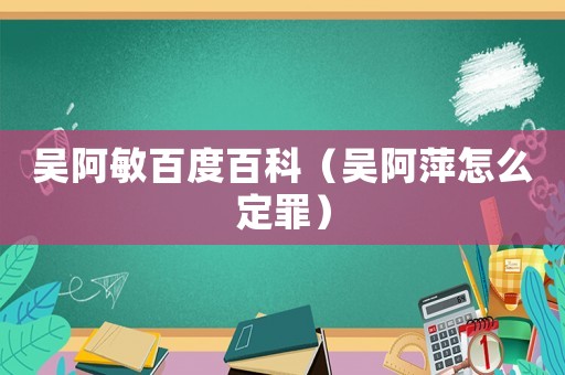 吳阿敏百度百科（吳阿萍怎么定罪）