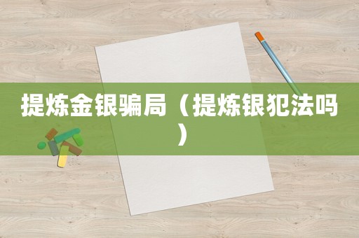 提煉金銀騙局（提煉銀犯法嗎）