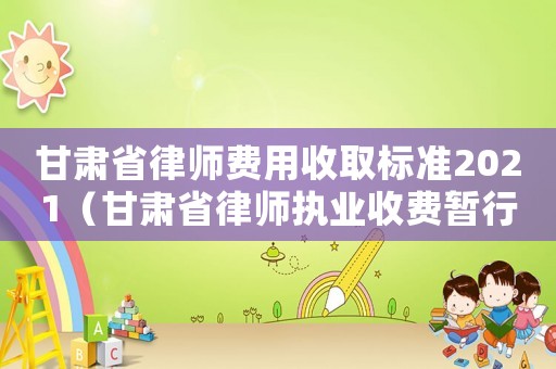 甘肅省律師費用收取標準2021（甘肅省律師執業收費暫行標準）