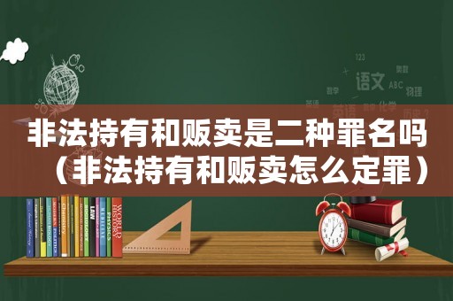 非法持有和販賣是二種罪名嗎（非法持有和販賣怎么定罪）