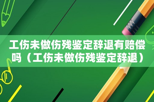工傷未做傷殘鑒定辭退有賠償嗎（工傷未做傷殘鑒定辭退）