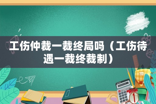 工傷仲裁一裁終局嗎（工傷待遇一裁終裁制）