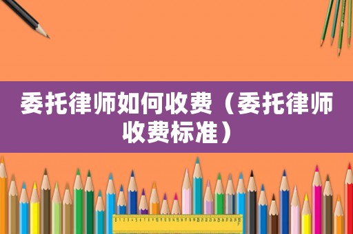 委托律師如何收費（委托律師收費標準）