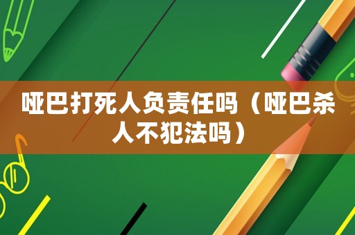 啞巴打死人負(fù)責(zé)任嗎（啞巴殺人不犯法嗎）