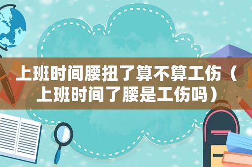 上班時間腰扭了算不算工傷（上班時間了腰是工傷嗎）