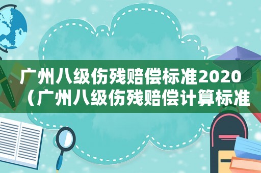 廣州八級(jí)傷殘賠償標(biāo)準(zhǔn)2020（廣州八級(jí)傷殘賠償計(jì)算標(biāo)準(zhǔn)2015）