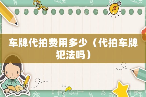 車牌代拍費用多少（代拍車牌犯法嗎）