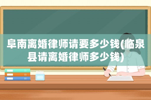 阜南離婚律師請要多少錢(臨泉縣請離婚律師多少錢)