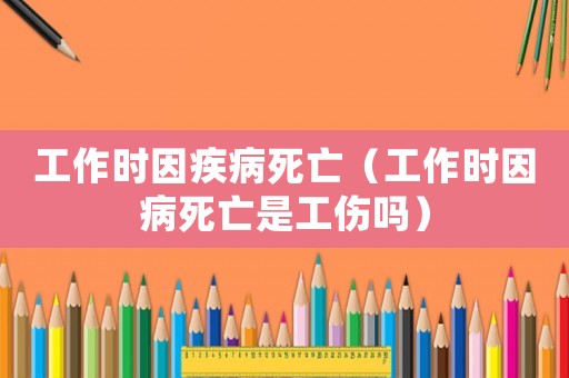 工作時(shí)因疾病死亡（工作時(shí)因病死亡是工傷嗎）