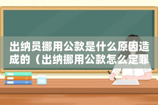 出納員挪用公款是什么原因造成的（出納挪用公款怎么定罪）
