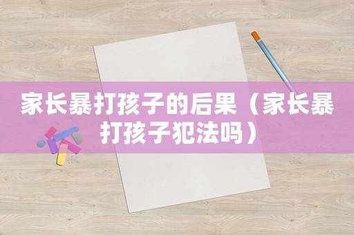 家長暴打孩子的后果（家長暴打孩子犯法嗎）