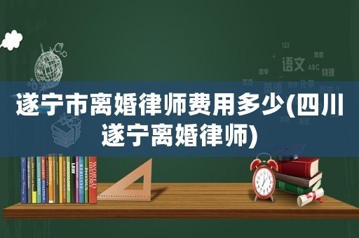 遂寧市離婚律師費用多少(四川遂寧離婚律師)