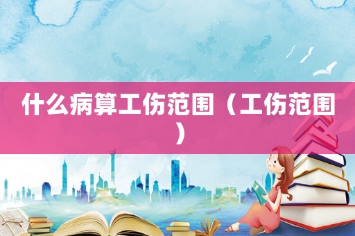 什么病算工傷范圍（工傷范圍）
