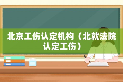 北京工傷認定機構(gòu)（北就法院認定工傷）