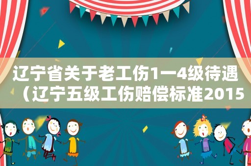 遼寧省關(guān)于老工傷1一4級(jí)待遇（遼寧五級(jí)工傷賠償標(biāo)準(zhǔn)2015）