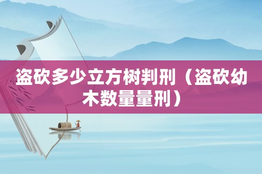 盜砍多少立方樹判刑（盜砍幼木數量量刑）