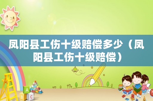 鳳陽縣工傷十級賠償多少（鳳陽縣工傷十級賠償）