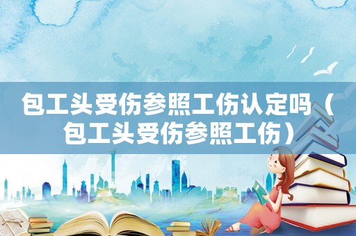 包工頭受傷參照工傷認定嗎（包工頭受傷參照工傷）