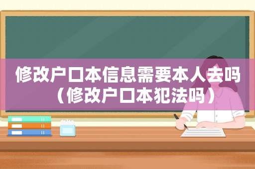 修改戶口本信息需要本人去嗎（修改戶口本犯法嗎）