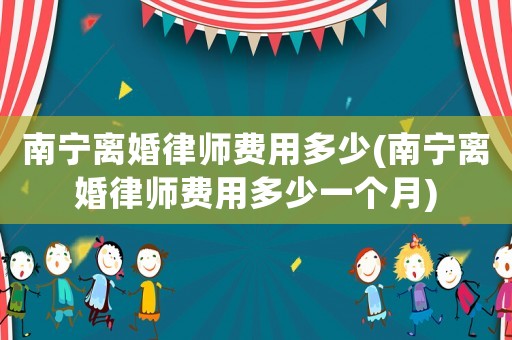 南寧離婚律師費用多少(南寧離婚律師費用多少一個月)
