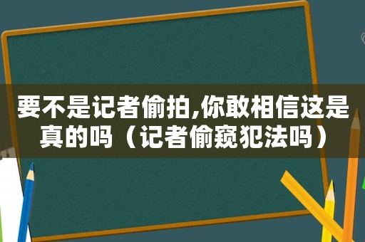 要不是記者偷拍,你敢相信這是真的嗎（記者偷窺犯法嗎）