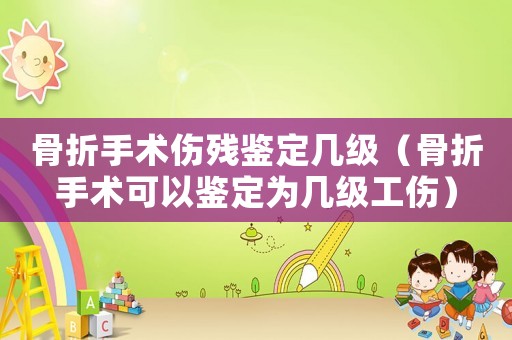 骨折手術傷殘鑒定幾級（骨折手術可以鑒定為幾級工傷）