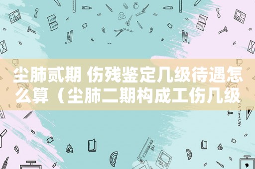 塵肺貳期 傷殘鑒定幾級(jí)待遇怎么算（塵肺二期構(gòu)成工傷幾級(jí)）