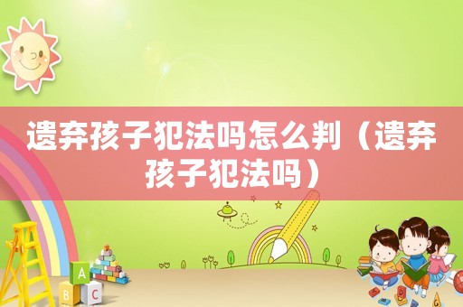 遺棄孩子犯法嗎怎么判（遺棄孩子犯法嗎）