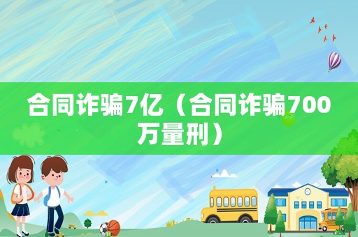 合同詐騙7億（合同詐騙700萬量刑）
