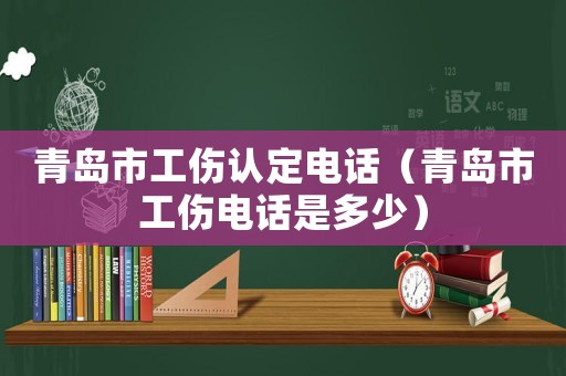 青島市工傷認定電話（青島市工傷電話是多少）