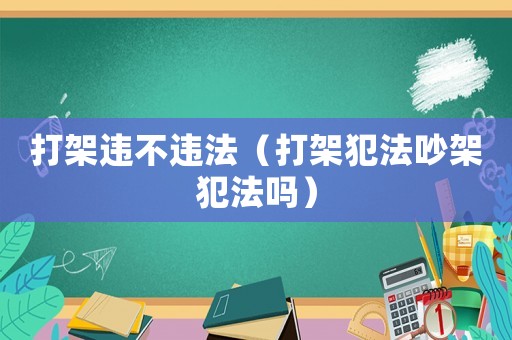 打架違不違法（打架犯法吵架犯法嗎）