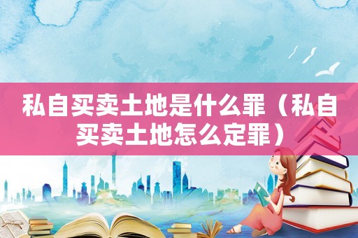 私自買賣土地是什么罪（私自買賣土地怎么定罪）