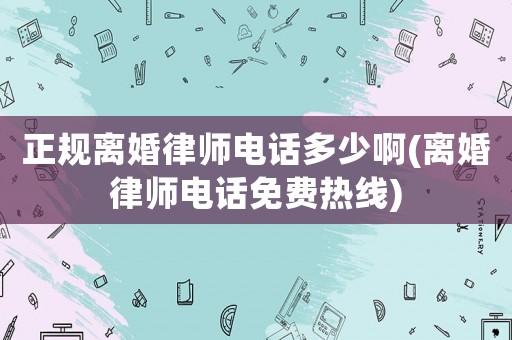 正規(guī)離婚律師電話多少啊(離婚律師電話免費(fèi)熱線)