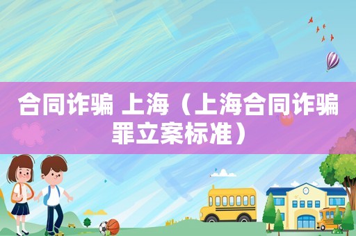 合同詐騙 上海（上海合同詐騙罪立案標(biāo)準(zhǔn)）
