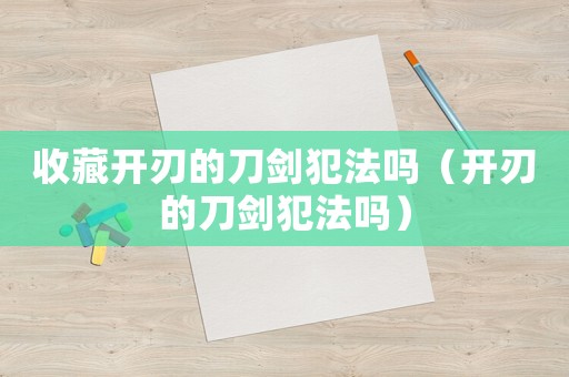 收藏開刃的刀劍犯法嗎（開刃的刀劍犯法嗎）