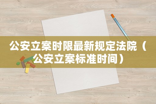 公安立案時(shí)限最新規(guī)定法院（公安立案標(biāo)準(zhǔn)時(shí)間）