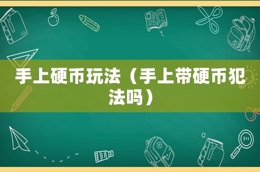 手上硬幣玩法（手上帶硬幣犯法嗎）