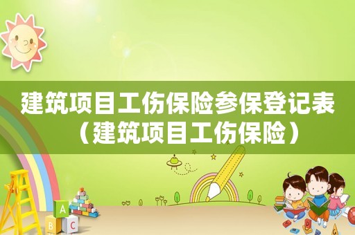 建筑項(xiàng)目工傷保險參保登記表（建筑項(xiàng)目工傷保險）