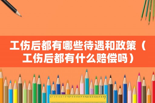 工傷后都有哪些待遇和政策（工傷后都有什么賠償嗎）